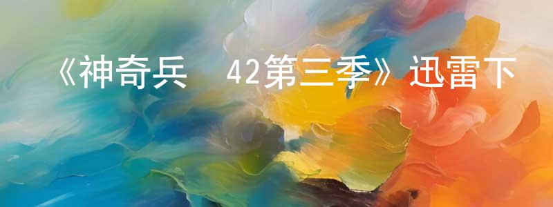 陳浩東發布《神奇兵營42第三季》迅雷下載/在線觀看-都市情感-美劇天堂